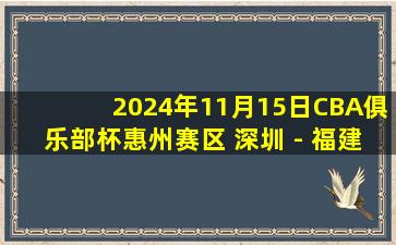 2024年11月15日CBA俱乐部杯惠州赛区 深圳 - 福建 全场精华回放